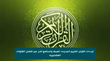 ترددات القرآن الكريم الجديدة: اضبط واستمع الآن عبر أفضل القنوات الفضائية